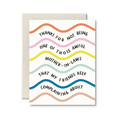 The Thanks For Not Being One of Those Awful MILs Card by Pretty by Her features colorful, wavy lines and the message, Thanks for not being one of those awful mother-in-laws that my friends keep complaining about. Its blank interior provides ample space for a personal note.