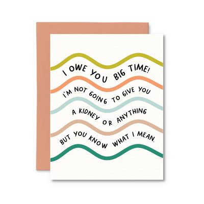 The I Owe You Big Time Thank You Card by Pretty by Her is crafted from high-quality, responsibly sourced cardstock. It features colorful, wavy lines and comes with a peach envelope. The card humorously states, I owe you big time! Im not going to give you a kidney or anything but you know what I mean.